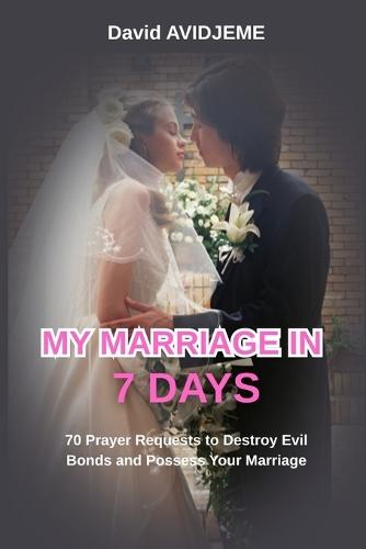 My Marriage in 7 Days: 70 prayer requests to destroy evil bonds and possess your marriage.