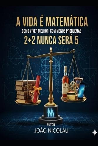 A Vida É Matemática: Como Viver Melhor, Com Menos Problemas