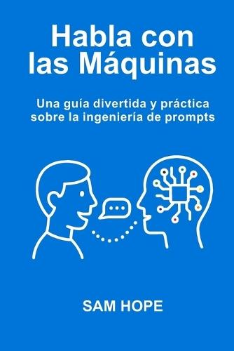 Habla con las Máquinas: Una guía divertida y práctica sobre la ingeniería de prompts