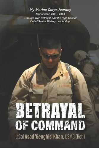 Betrayal of Command: My Marine Corps Journey (Afghanistan 2001-2004) Through War, Betrayal and the High Cost of Failed Military Leadership