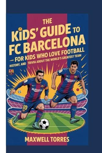 The Kids'guide to FC Barcelona - For Kids Who Love Football: History, heroes and fun trivia about the world's greatest team