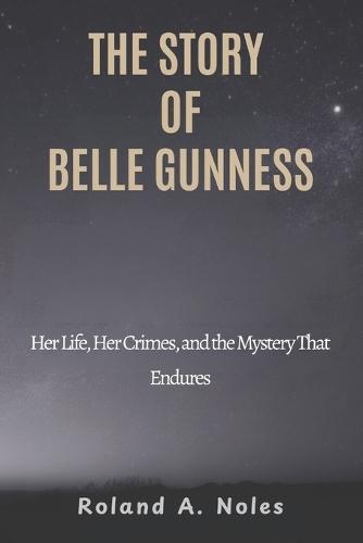 The Story of Belle Gunness: Her Life, Her Crimes, and the Mystery That Endures