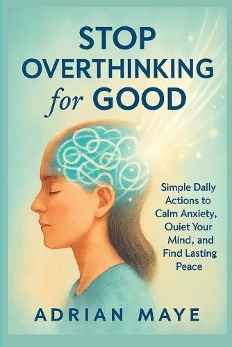 Stop Overthinking for Good: Simple Daily Actions to Calm Anxiety, Quiet Your Mind, and Find Lasting Peace