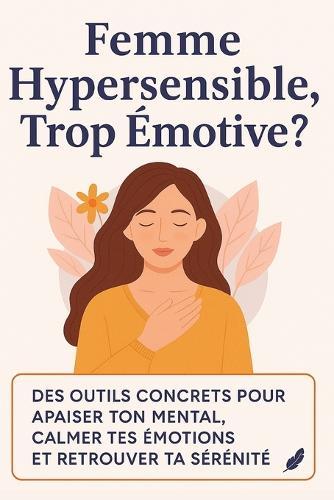 Femme Hypersensible, Trop Émotive ?: Apprends à comprendre, apaiser et transformer tes émotions sans t'épuiser... même dans les tempêtes du quotidien.