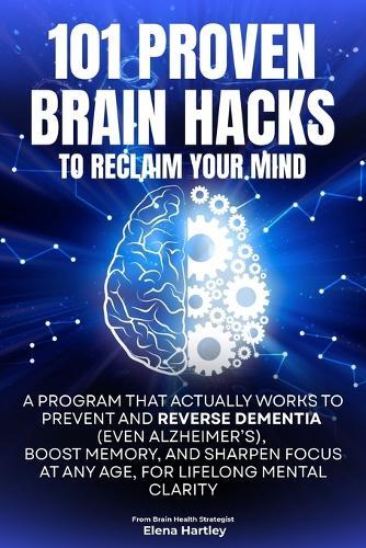 101 Proven Brain Hacks to Reclaim Your Mind: A Program That Actually Works to Prevent and Reverse Dementia (Even Alzheimer's), Boost Memory, and Sharpen Focus at Any Age, for Lifelong Mental Clarity