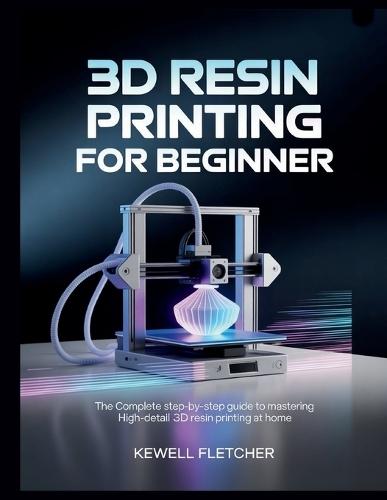 3D Resin Printing for Beginners: The Complete Step-by-Step Guide to Mastering High-Detail 3D Resin Printing at Home