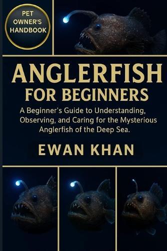 Anglerfish for Beginners: A Beginner's Guide to Understanding, Observing, and Caring for the Mysterious Anglerfish of the Deep Sea.