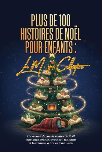Plus de 100 Histoires de Noël Pour Enfants: LA MÉGA COLLECTION: Un recueil de courts contes de Noël magiques avec le Père Noël, les lutins et les rennes, à lire en 5 minutes.