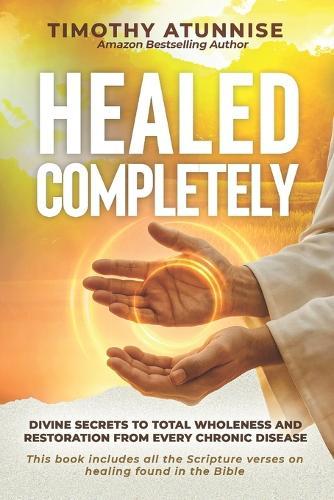 Healed Completely: Divine Secrets To Total Wholeness And Restoration From Every Chronic Disease