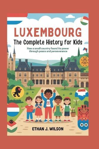 Luxembourg: The Complete History for Kids: How a small country found its power through peace and perseverance