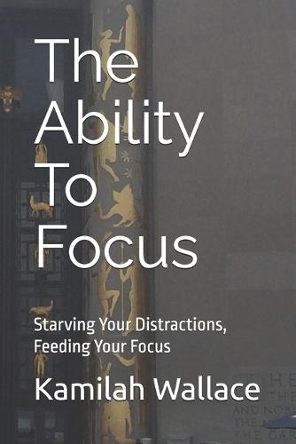 The Ability To Focus: Starving Your Distractions, Feeding Your Focus