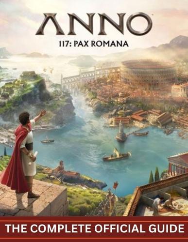 Anno 117: PAX ROMANA: THE COMPLETE OFFICIAL GUIDE To Empire Building, Diplomacy, and the Pursuit of Eternal Peace