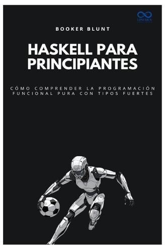 Haskell para principiantes: Cómo comprender la programación funcional pura con tipos fuertes