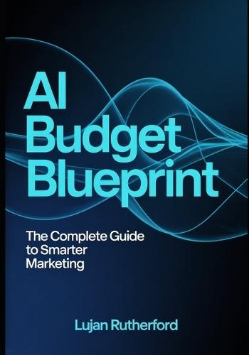 Ai Budget Blueprint: The Complete Guide To Smarter Marketing