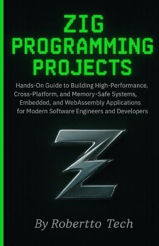 Zig Programming Projects: Hands-On Guide to Building High-Performance, Cross-Platform, and Memory-Safe Systems, Embedded, and WebAssembly Applications for Modern System Programming Developers