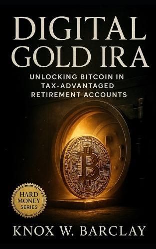 Digital Gold IRA: Unlocking Bitcoin in Tax-Advantaged Retirement Accounts: A Strategic Guide to Building Wealth, Protecting Value, and Future-Proofing Savings