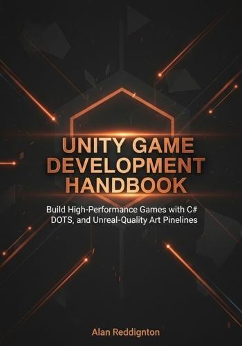 Unity Game Development Handbook: Build High-Performance Games with C#, DOTS, and Unreal-Quality Art Pipelines for Beginners, Developers and Artists