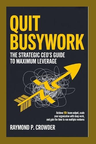 Quit Busywork: The Strategic CEO's Guide to Maximum Leverage: Achieve 10x Team Output, Scale Your Organization with Deep Work, and Gain the Time to Run Multiple Ventures