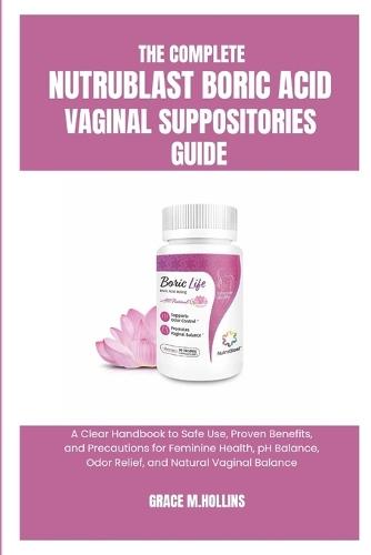The Complete Nutrablast Boric Acid Vaginal Suppositories Guide: A Clear Handbook to Safe Use, Proven Benefits, and Precautions for Feminine Health, pH Balance, Odor Relief, and Natural Vaginal Balance