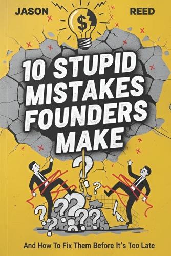 10 Stupid Mistakes Founders Make: Why 90% of Startups Fail in the First Year