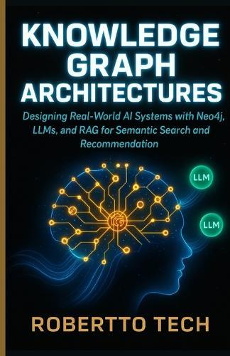 Knowledge Graph Architectures: Designing Real-World AI Systems with Neo4j, Llms, and Rag for Semantic Search and Recommendation