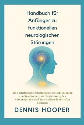 Handbuch für Anfänger zu funktionellen neurologischen Störungen: Eine schrittweise Anleitung zur Entschlüsselung von Symptomen, zur Regulierung des Nervensystems und zum Aufbau dauerhafter Resilienz