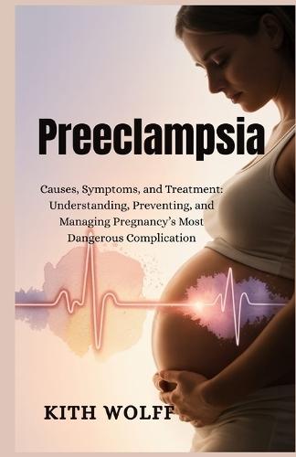 Preeclampsia: Causes, Symptoms, and Treatment: Understanding, Preventing, and Managing Pregnancy's Most Dangerous Complication