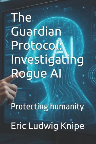 The Guardian Protocol: Investigating Rogue AI: Protecting humanity