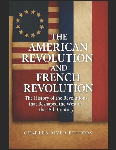The American Revolution and French Revolution: The History of the Revolutions that Reshaped the West in the 18th Century