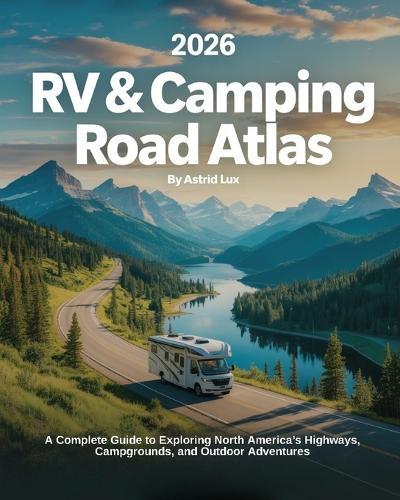 2026 RV & Camping Road Atlas: A Complete Guide to Exploring North America's Highways, Campgrounds, and Outdoor Adventures