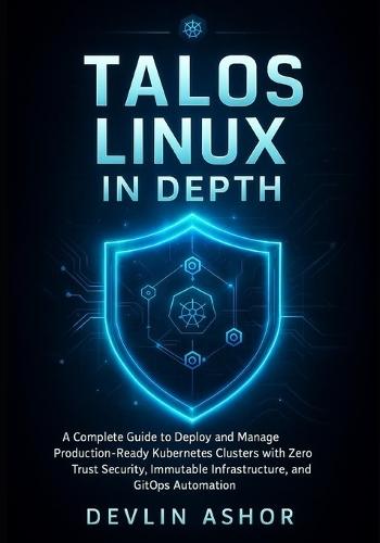 Talos Linux in Depth: A Complete Guide to Deploy and Manage Production-Ready Kubernetes Clusters with Zero Trust Security, Immutable Infrastructure, and GitOps Au