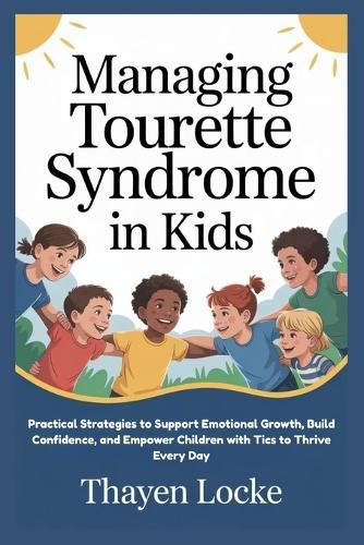 Managing Tourette Syndrome in Kids: Practical Strategies to Support Emotional Growth, Build Confidence, and Empower Children with Tics to Thrive Every Day
