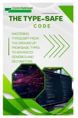 The Type-Safe Code: Mastering TypeScript from the Ground Up, from Basic Types to Advanced Generics and Decorators