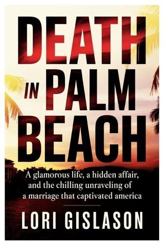 Death in Palm Beach: A Glamorous Life, A Hidden Affair, And the Chilling Unraveling of a Marriage That Captivated America