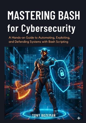 Mastering Bash for Cybersecurity: A Hands-on Guide to Automating, Exploiting, and Defending Systems with Bash Scripting