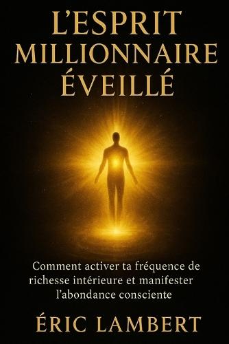 L'Esprit Millionnaire Éveillé: Comment activer ta fréquence de richesse intérieure et manifester l'abondance consciente
