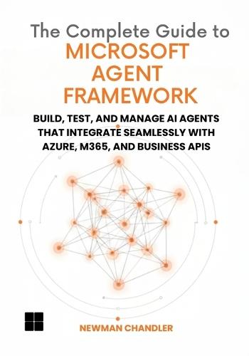 The Complete Guide to Microsoft Agent Framework: Build, Test, and Manage AI Agents that Integrate Seamlessly with Azure, M365, and Business APIs