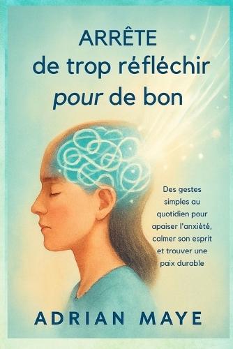 Arrête de trop réfléchir pour de bon: Des gestes simples au quotidien pour apaiser l'anxiété, calmer son esprit et trouver une paix durable
