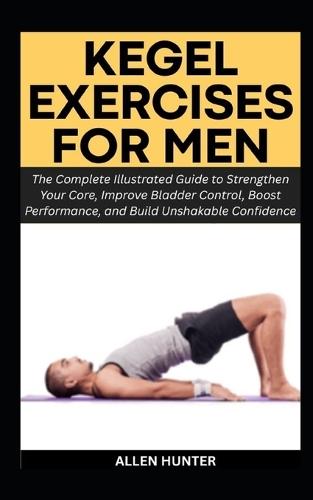 Kegel Exercises for Men: The Complete Illustrated Guide to Strengthen Your Core, Improve Bladder Control, Boost Performance, and Build Unshakable Confidence