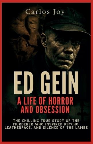 Ed Gein: A Life of Horror and Obsession: The Chilling True Story of the Murderer Who Inspired Psycho, Leatherface, and Silence of the Lambs