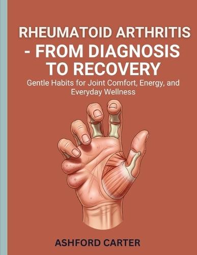 Rheumatoid Arthritis - From Diagnosis to Recovery: Gentle Habits for Joint Comfort, Energy, and Everyday Wellness