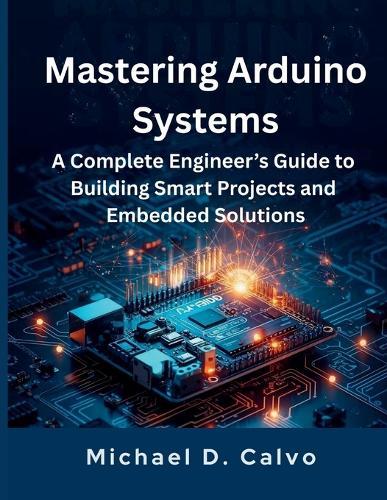 Mastering Arduino Systems: A Complete Engineer's Guide to Building Smart Projects and Embedded Solutions