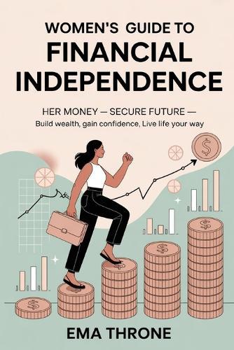 Women's Guide to Financial Independence: Her Money-Secure Future - Build Wealth, Gain Confidence, Live Life Your Way