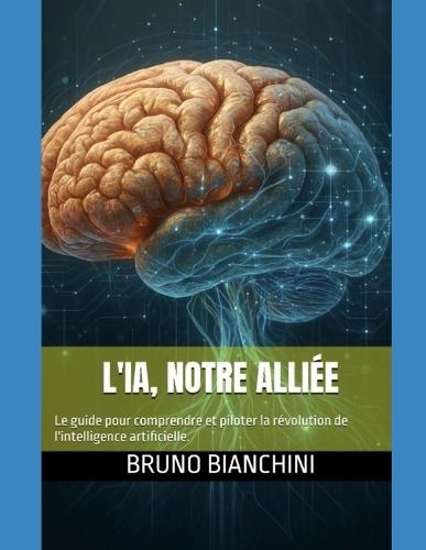 L'IA, Notre Alliée: Le guide pour comprendre et piloter la révolution de l'intelligence artificielle.