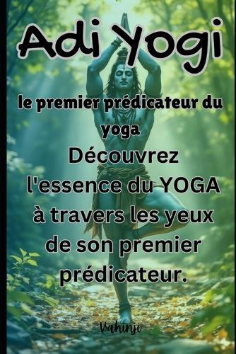 Adi Yogi: le premier prédicateur du yoga: Découvrez l'essence du YOGA à travers les yeux de son premier prédicateur