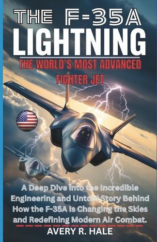 The F-35a Lightning: The World's Most Advanced Fighter Jet: A Deep Dive into the Incredible Engineering and Untold Story Behind How the F-35A Is Changing the Skies and Redefining Modern Air Combat.