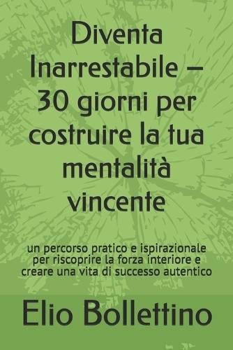Diventa Inarrestabile - 30 giorni per costruire la tua mentalità vincente: n percorso pratico e ispirazionale per riscoprire la forza interiore e creare una vita di successo autentico
