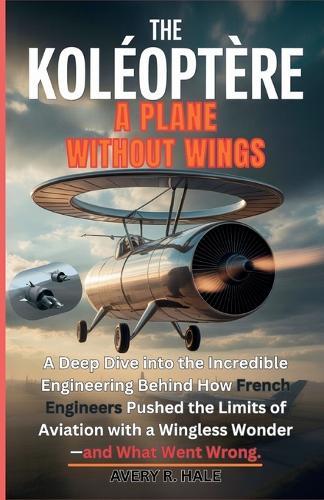 The Koléoptère: A PLANE WITHOUT WINGS: A Deep Dive into the Incredible Engineering Behind How French Engineers Pushed the Limits of Aviation with a Wingless Wonder-and What Went Wrong.