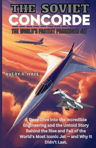 The Soviet Concorde: The World's Fastest Passenger Jet: A Deep Dive into the Engineering and the Untold Story Behind the Rise and Fall of the World's Most Iconic Jet - and Why It Didn't Last.