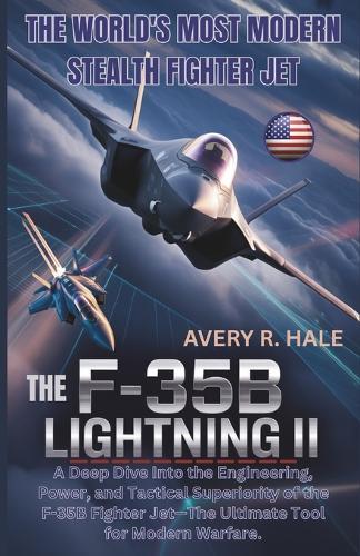 The F-35B Lightning II: The World's Most Modern Stealth Fighter Jet: A Deep Dive Into the Engineering, Power, and Tactical Superiority of the F-35B Fighter Jet-The Ultimate Tool for Modern Warfare.